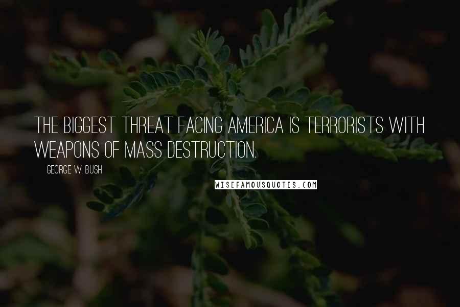 George W. Bush Quotes: The biggest threat facing America is terrorists with weapons of mass destruction.