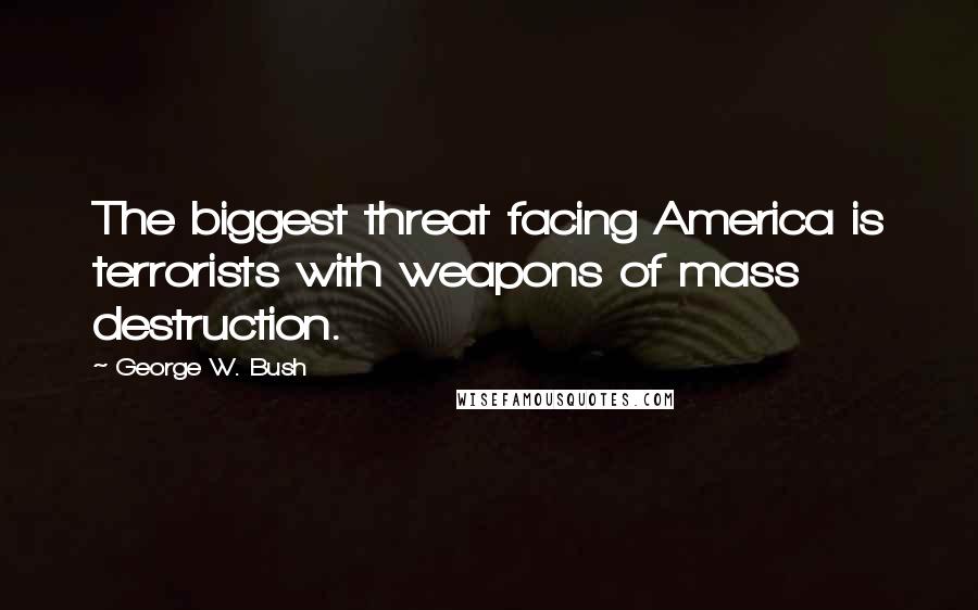 George W. Bush Quotes: The biggest threat facing America is terrorists with weapons of mass destruction.