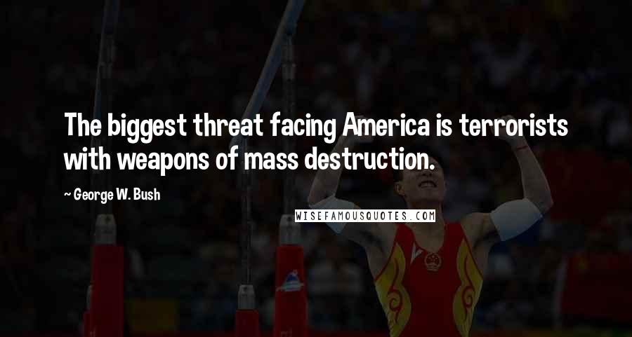 George W. Bush Quotes: The biggest threat facing America is terrorists with weapons of mass destruction.
