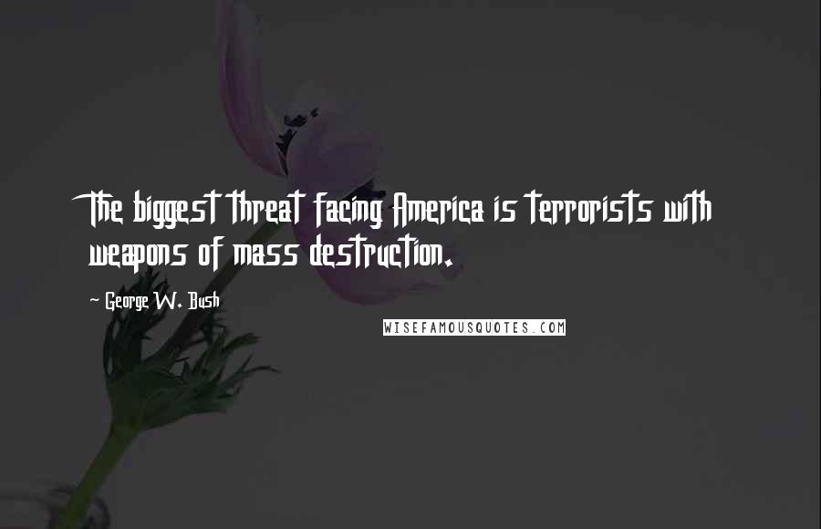 George W. Bush Quotes: The biggest threat facing America is terrorists with weapons of mass destruction.