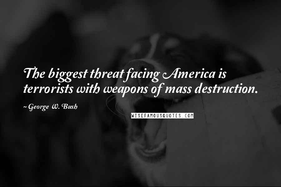 George W. Bush Quotes: The biggest threat facing America is terrorists with weapons of mass destruction.