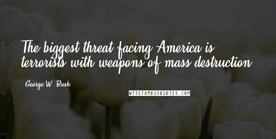 George W. Bush Quotes: The biggest threat facing America is terrorists with weapons of mass destruction.