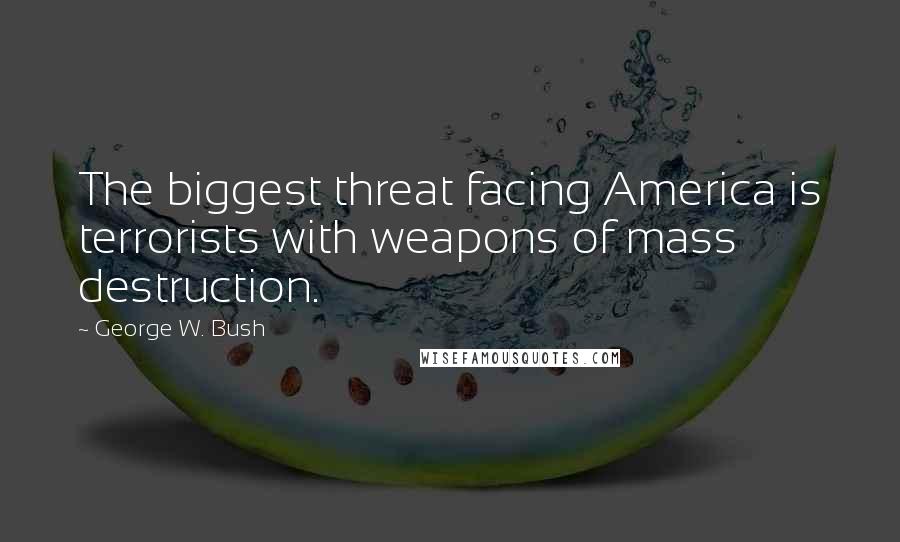 George W. Bush Quotes: The biggest threat facing America is terrorists with weapons of mass destruction.