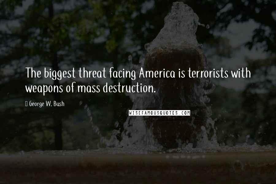 George W. Bush Quotes: The biggest threat facing America is terrorists with weapons of mass destruction.