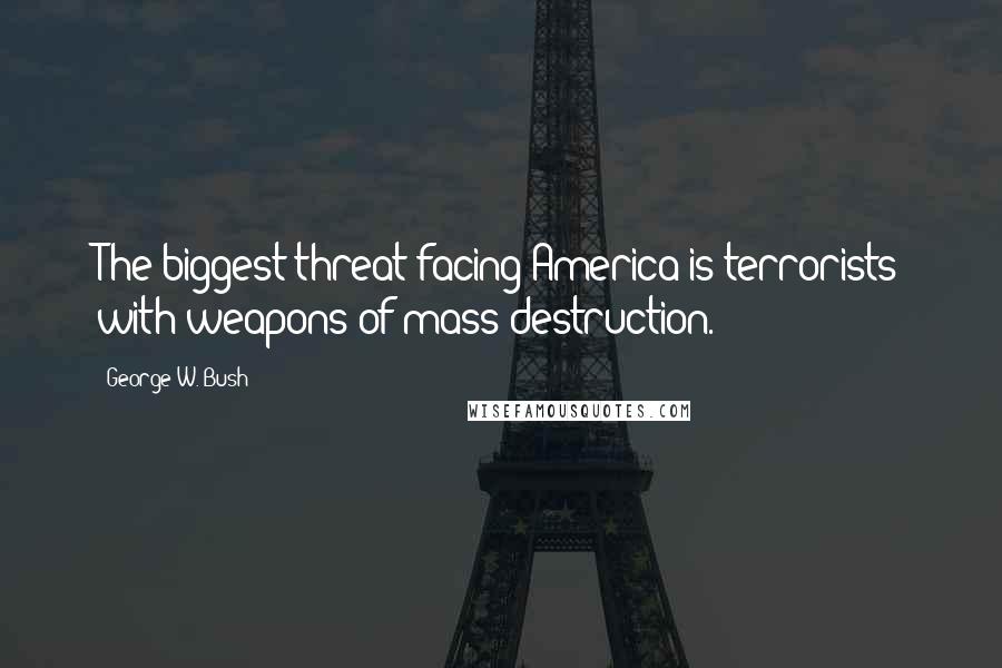 George W. Bush Quotes: The biggest threat facing America is terrorists with weapons of mass destruction.