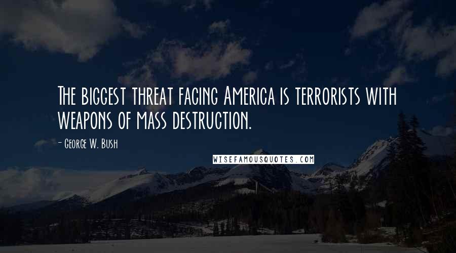 George W. Bush Quotes: The biggest threat facing America is terrorists with weapons of mass destruction.