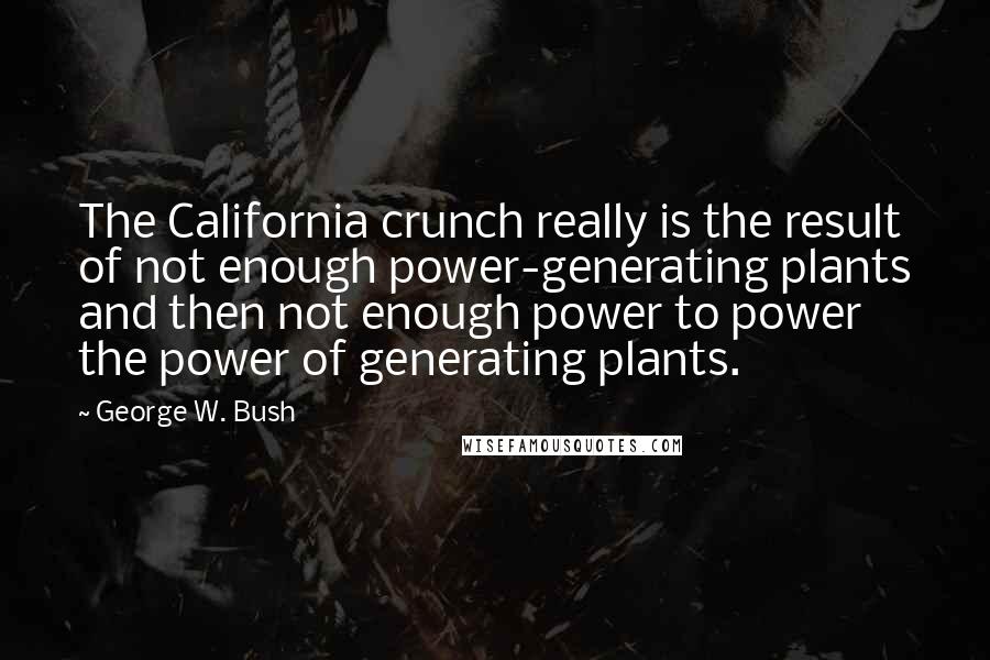 George W. Bush Quotes: The California crunch really is the result of not enough power-generating plants and then not enough power to power the power of generating plants.