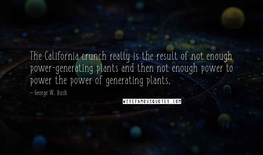 George W. Bush Quotes: The California crunch really is the result of not enough power-generating plants and then not enough power to power the power of generating plants.