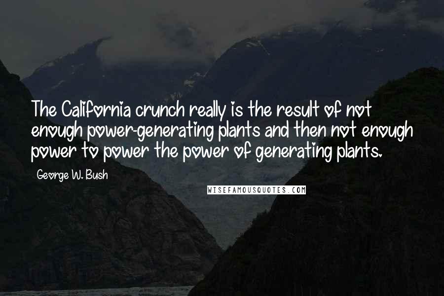 George W. Bush Quotes: The California crunch really is the result of not enough power-generating plants and then not enough power to power the power of generating plants.