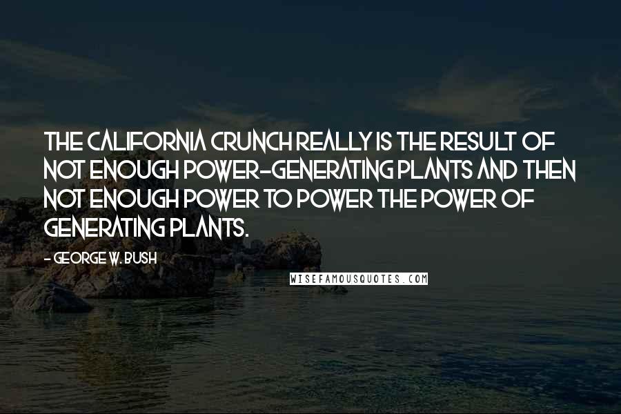 George W. Bush Quotes: The California crunch really is the result of not enough power-generating plants and then not enough power to power the power of generating plants.