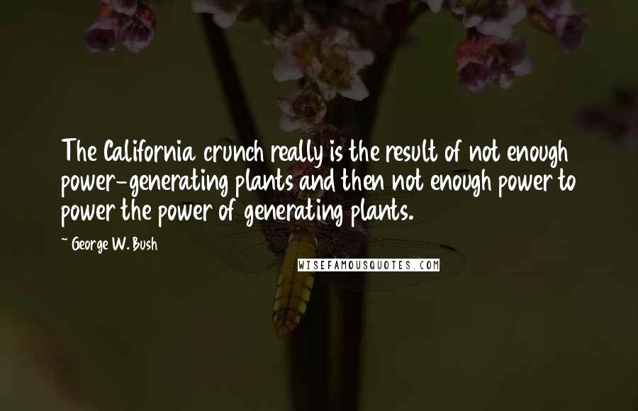 George W. Bush Quotes: The California crunch really is the result of not enough power-generating plants and then not enough power to power the power of generating plants.