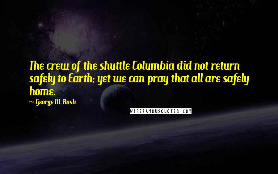 George W. Bush Quotes: The crew of the shuttle Columbia did not return safely to Earth; yet we can pray that all are safely home.