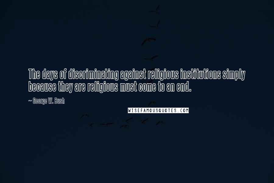 George W. Bush Quotes: The days of discriminating against religious institutions simply because they are religious must come to an end.
