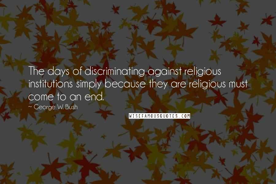 George W. Bush Quotes: The days of discriminating against religious institutions simply because they are religious must come to an end.