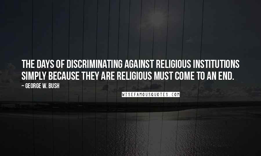 George W. Bush Quotes: The days of discriminating against religious institutions simply because they are religious must come to an end.