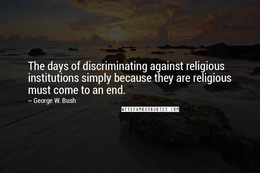 George W. Bush Quotes: The days of discriminating against religious institutions simply because they are religious must come to an end.