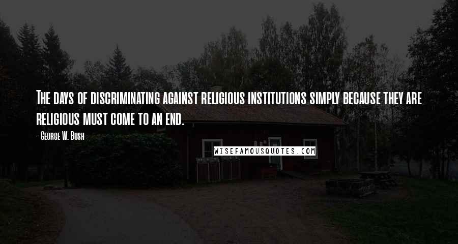 George W. Bush Quotes: The days of discriminating against religious institutions simply because they are religious must come to an end.