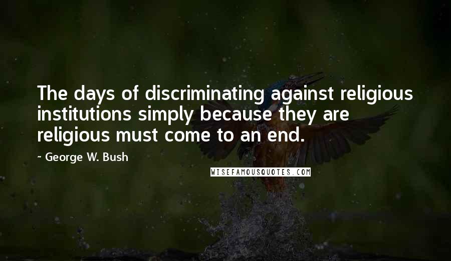 George W. Bush Quotes: The days of discriminating against religious institutions simply because they are religious must come to an end.
