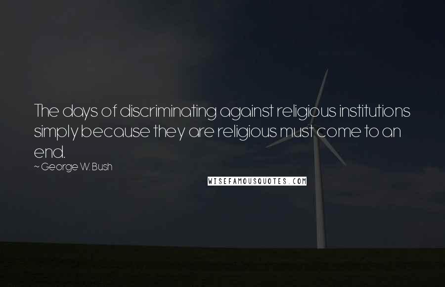 George W. Bush Quotes: The days of discriminating against religious institutions simply because they are religious must come to an end.