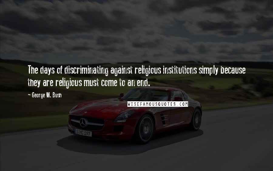 George W. Bush Quotes: The days of discriminating against religious institutions simply because they are religious must come to an end.