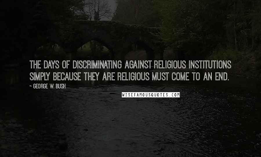 George W. Bush Quotes: The days of discriminating against religious institutions simply because they are religious must come to an end.