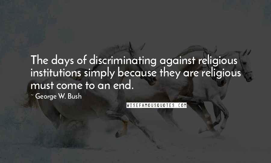 George W. Bush Quotes: The days of discriminating against religious institutions simply because they are religious must come to an end.