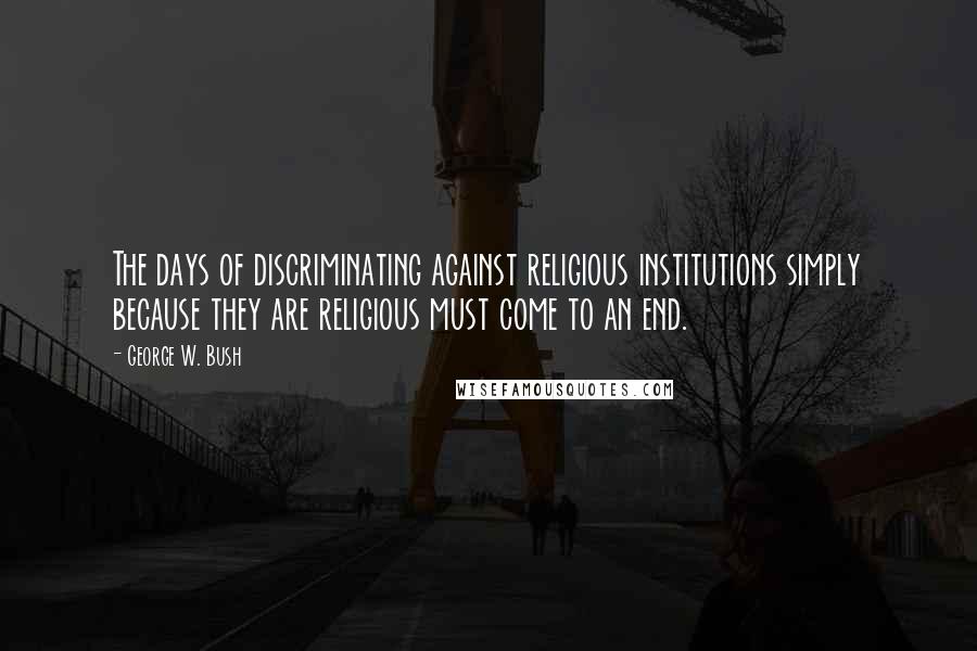 George W. Bush Quotes: The days of discriminating against religious institutions simply because they are religious must come to an end.