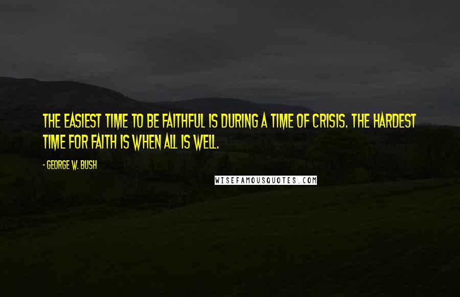 George W. Bush Quotes: The easiest time to be faithful is during a time of crisis. The hardest time for faith is when all is well.