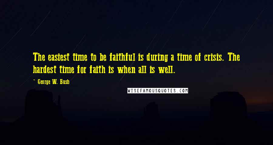 George W. Bush Quotes: The easiest time to be faithful is during a time of crisis. The hardest time for faith is when all is well.