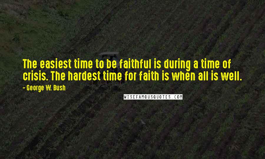 George W. Bush Quotes: The easiest time to be faithful is during a time of crisis. The hardest time for faith is when all is well.