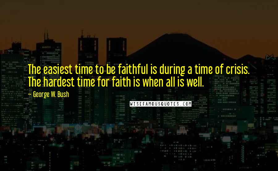 George W. Bush Quotes: The easiest time to be faithful is during a time of crisis. The hardest time for faith is when all is well.