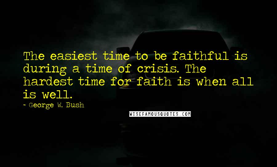 George W. Bush Quotes: The easiest time to be faithful is during a time of crisis. The hardest time for faith is when all is well.