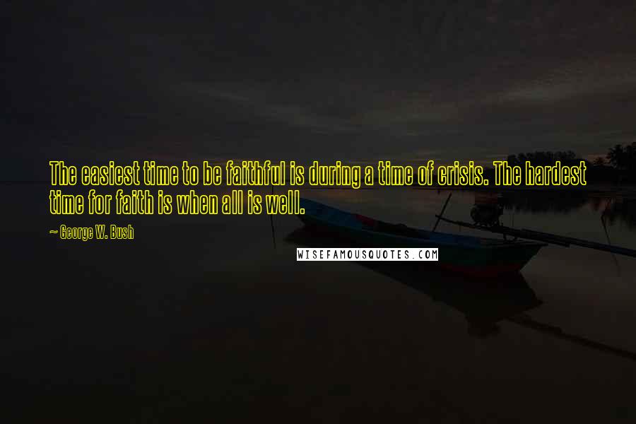 George W. Bush Quotes: The easiest time to be faithful is during a time of crisis. The hardest time for faith is when all is well.