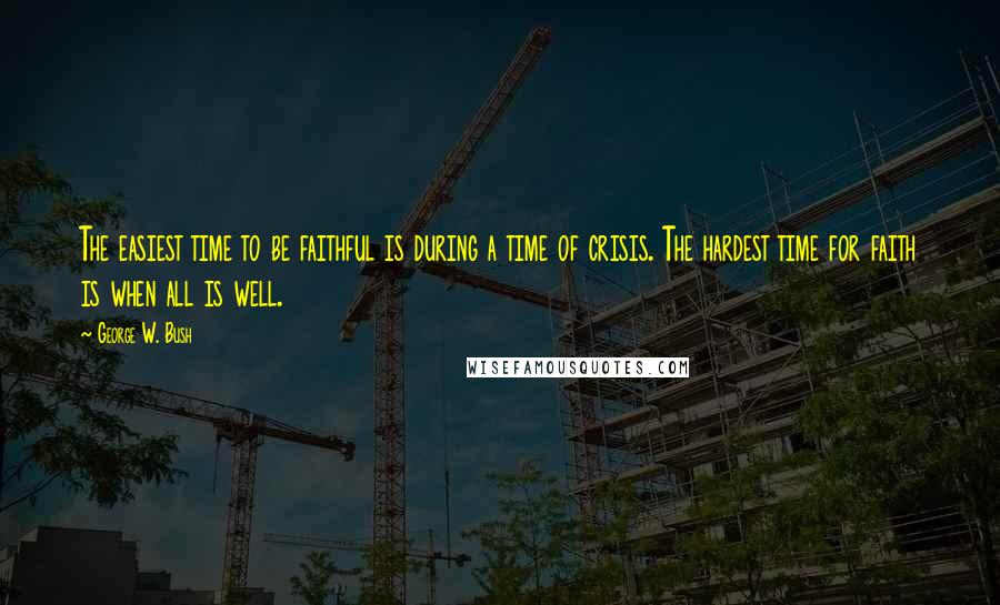 George W. Bush Quotes: The easiest time to be faithful is during a time of crisis. The hardest time for faith is when all is well.