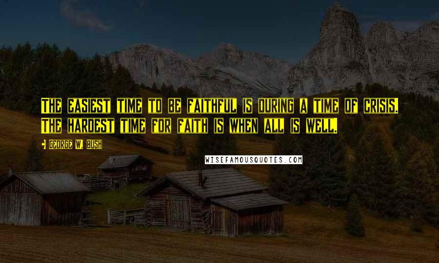 George W. Bush Quotes: The easiest time to be faithful is during a time of crisis. The hardest time for faith is when all is well.