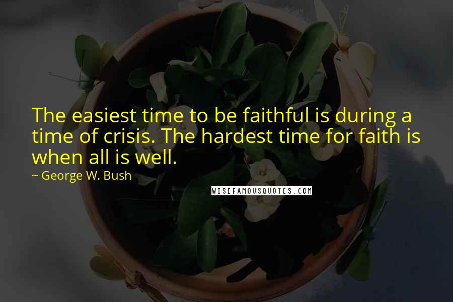 George W. Bush Quotes: The easiest time to be faithful is during a time of crisis. The hardest time for faith is when all is well.