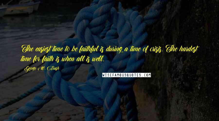 George W. Bush Quotes: The easiest time to be faithful is during a time of crisis. The hardest time for faith is when all is well.