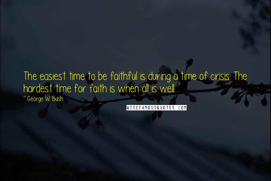 George W. Bush Quotes: The easiest time to be faithful is during a time of crisis. The hardest time for faith is when all is well.