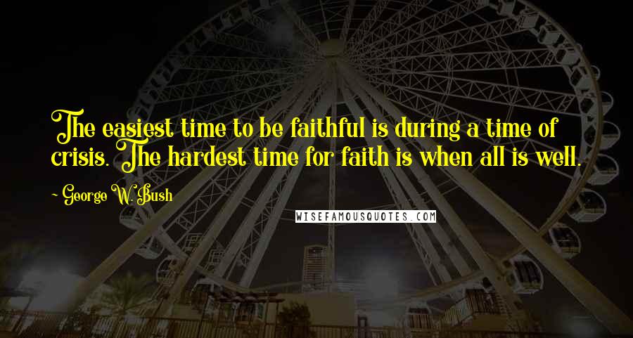 George W. Bush Quotes: The easiest time to be faithful is during a time of crisis. The hardest time for faith is when all is well.