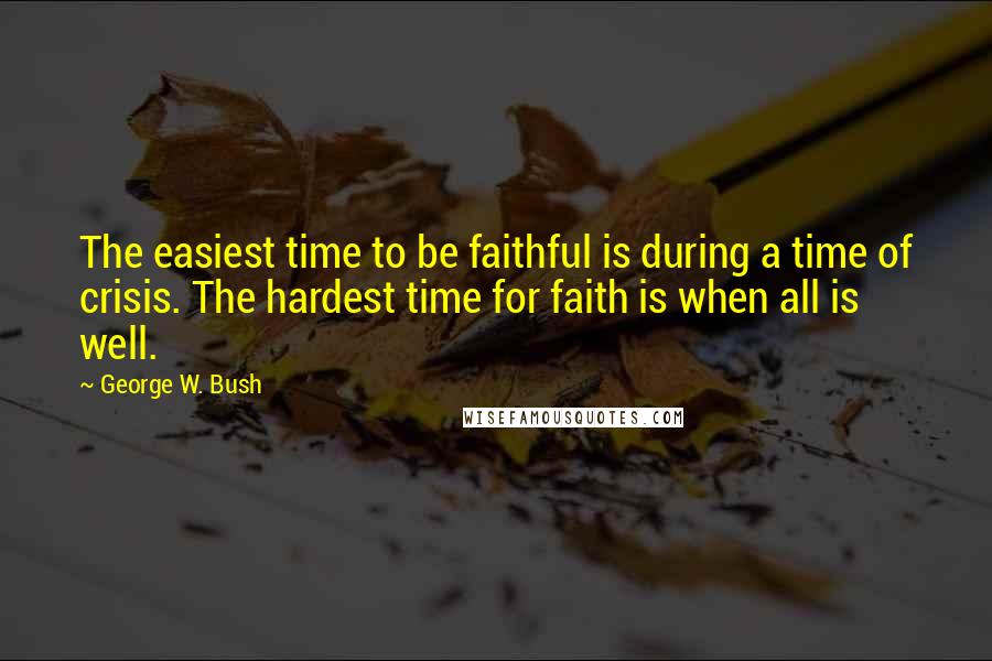 George W. Bush Quotes: The easiest time to be faithful is during a time of crisis. The hardest time for faith is when all is well.