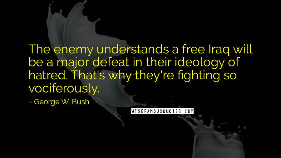 George W. Bush Quotes: The enemy understands a free Iraq will be a major defeat in their ideology of hatred. That's why they're fighting so vociferously.