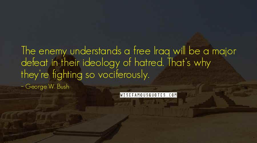 George W. Bush Quotes: The enemy understands a free Iraq will be a major defeat in their ideology of hatred. That's why they're fighting so vociferously.