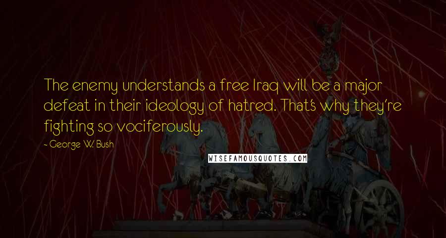 George W. Bush Quotes: The enemy understands a free Iraq will be a major defeat in their ideology of hatred. That's why they're fighting so vociferously.