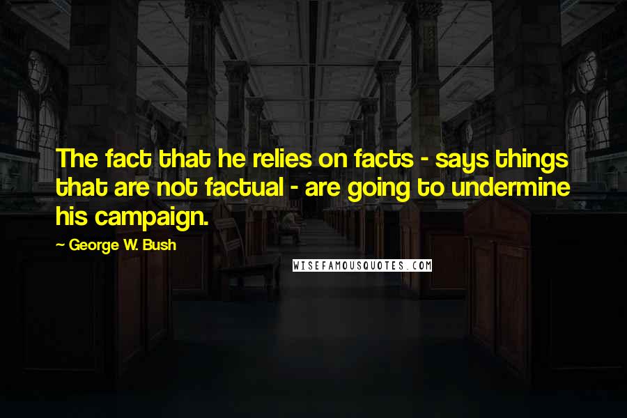 George W. Bush Quotes: The fact that he relies on facts - says things that are not factual - are going to undermine his campaign.
