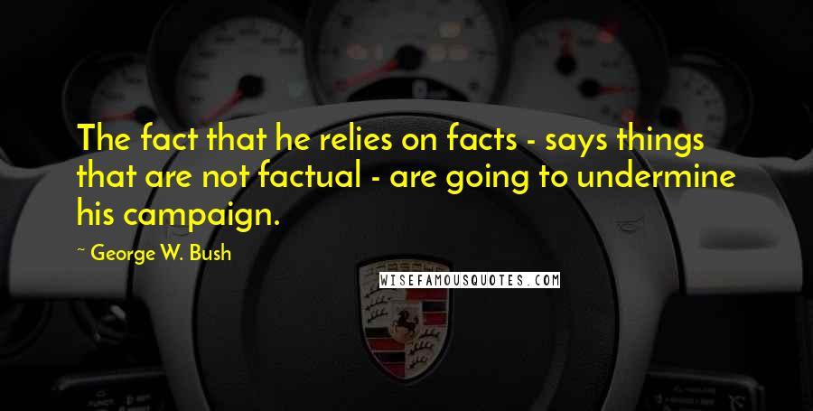George W. Bush Quotes: The fact that he relies on facts - says things that are not factual - are going to undermine his campaign.