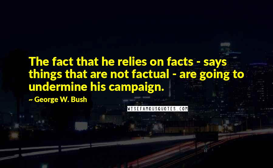 George W. Bush Quotes: The fact that he relies on facts - says things that are not factual - are going to undermine his campaign.