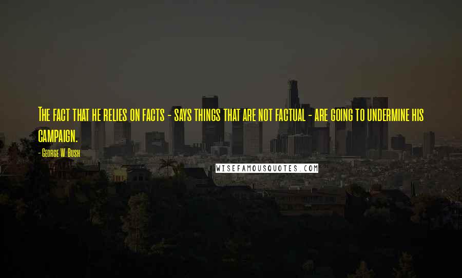 George W. Bush Quotes: The fact that he relies on facts - says things that are not factual - are going to undermine his campaign.