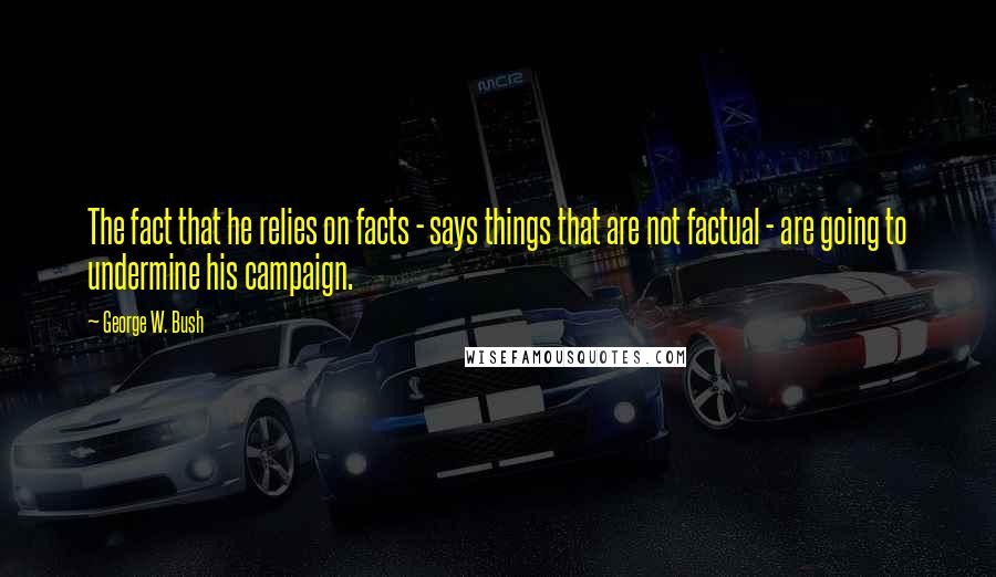 George W. Bush Quotes: The fact that he relies on facts - says things that are not factual - are going to undermine his campaign.