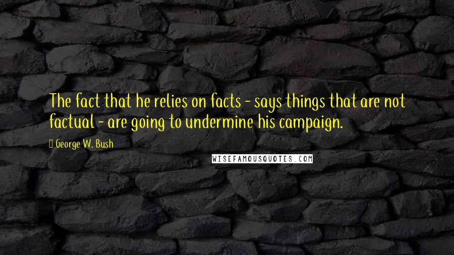 George W. Bush Quotes: The fact that he relies on facts - says things that are not factual - are going to undermine his campaign.