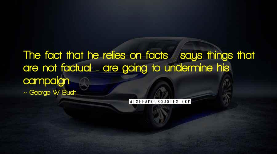George W. Bush Quotes: The fact that he relies on facts - says things that are not factual - are going to undermine his campaign.